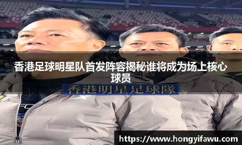 香港足球明星队首发阵容揭秘谁将成为场上核心球员